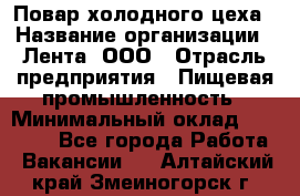 Повар холодного цеха › Название организации ­ Лента, ООО › Отрасль предприятия ­ Пищевая промышленность › Минимальный оклад ­ 30 000 - Все города Работа » Вакансии   . Алтайский край,Змеиногорск г.